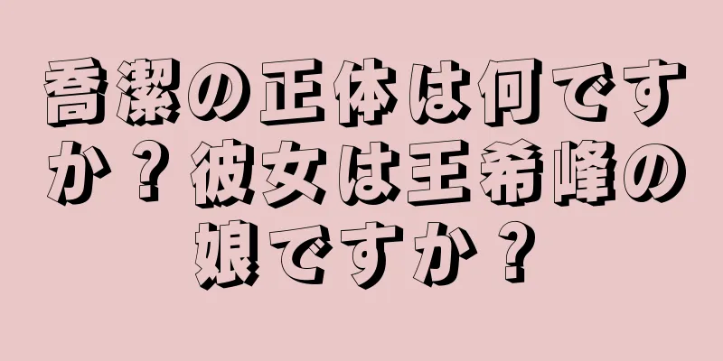 喬潔の正体は何ですか？彼女は王希峰の娘ですか？