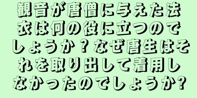 観音が唐僧に与えた法衣は何の役に立つのでしょうか？なぜ唐生はそれを取り出して着用しなかったのでしょうか?