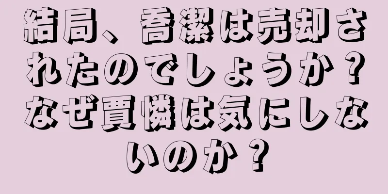 結局、喬潔は売却されたのでしょうか？なぜ賈憐は気にしないのか？