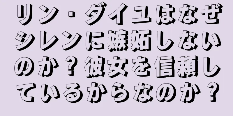 リン・ダイユはなぜシレンに嫉妬しないのか？彼女を信頼しているからなのか？