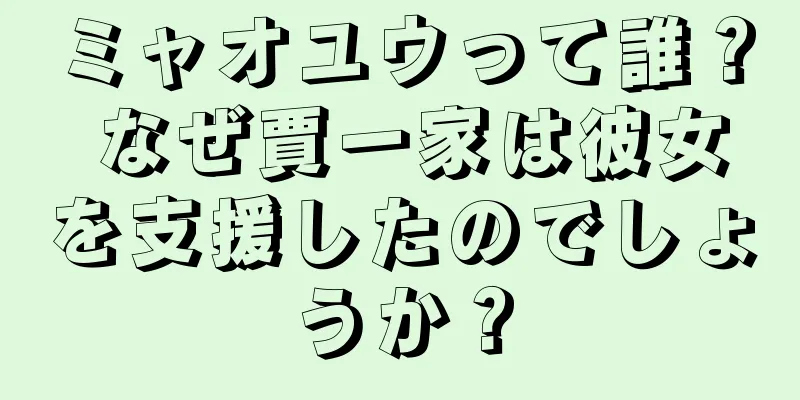 ミャオユウって誰？ なぜ賈一家は彼女を支援したのでしょうか？
