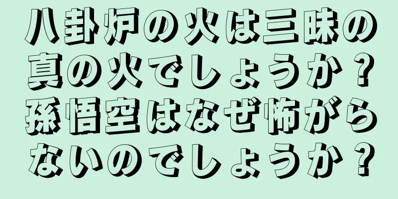 八卦炉の火は三昧の真の火でしょうか？孫悟空はなぜ怖がらないのでしょうか？