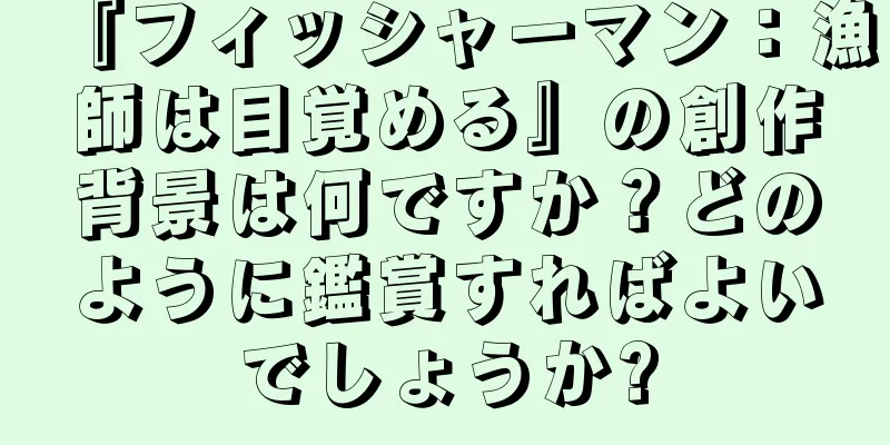 『フィッシャーマン：漁師は目覚める』の創作背景は何ですか？どのように鑑賞すればよいでしょうか?