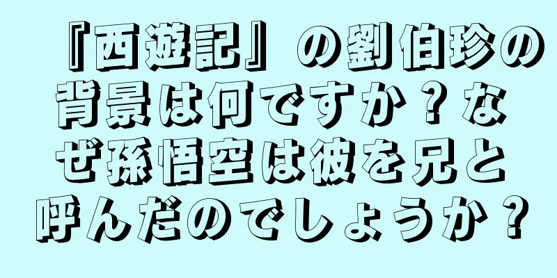 『西遊記』の劉伯珍の背景は何ですか？なぜ孫悟空は彼を兄と呼んだのでしょうか？