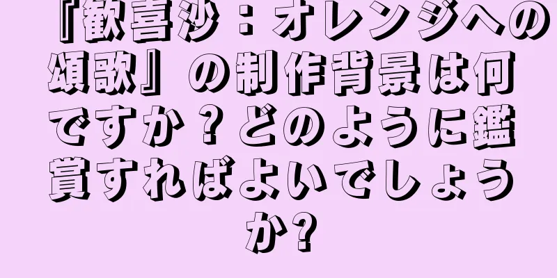 『歓喜沙：オレンジへの頌歌』の制作背景は何ですか？どのように鑑賞すればよいでしょうか?