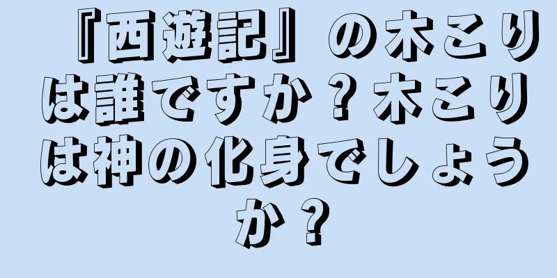 『西遊記』の木こりは誰ですか？木こりは神の化身でしょうか？