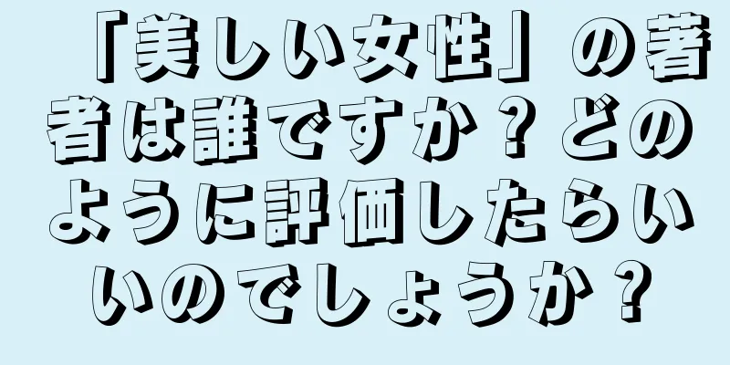 「美しい女性」の著者は誰ですか？どのように評価したらいいのでしょうか？