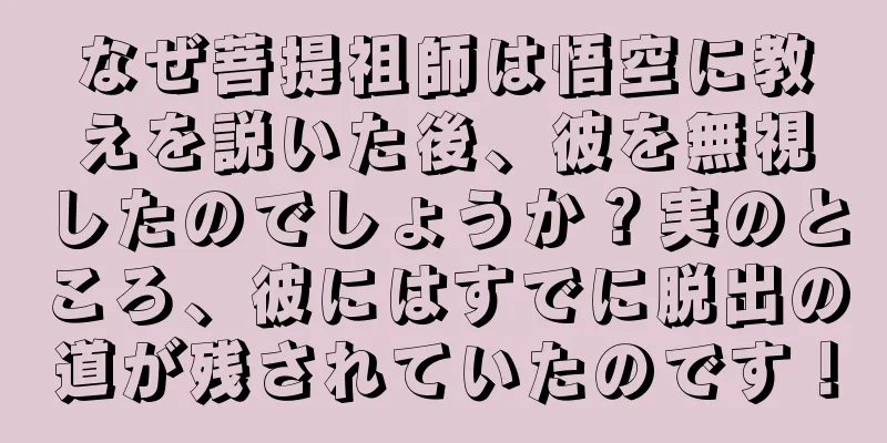 なぜ菩提祖師は悟空に教えを説いた後、彼を無視したのでしょうか？実のところ、彼にはすでに脱出の道が残されていたのです！