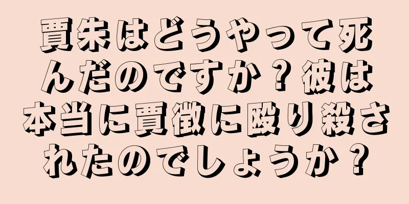 賈朱はどうやって死んだのですか？彼は本当に賈徴に殴り殺されたのでしょうか？