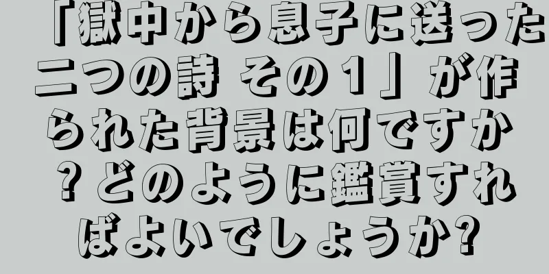 「獄中から息子に送った二つの詩 その１」が作られた背景は何ですか？どのように鑑賞すればよいでしょうか?