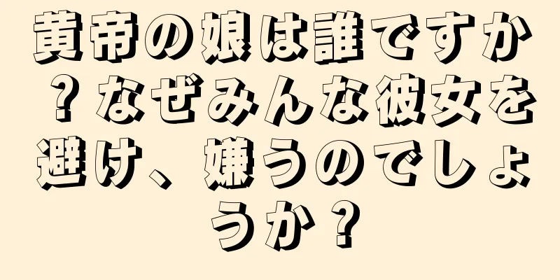 黄帝の娘は誰ですか？なぜみんな彼女を避け、嫌うのでしょうか？