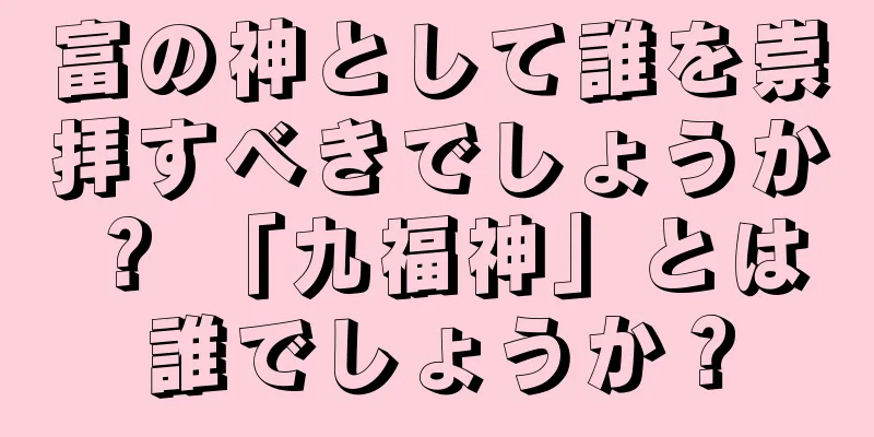富の神として誰を崇拝すべきでしょうか？ 「九福神」とは誰でしょうか？