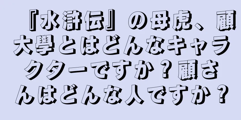 『水滸伝』の母虎、顧大學とはどんなキャラクターですか？顧さんはどんな人ですか？