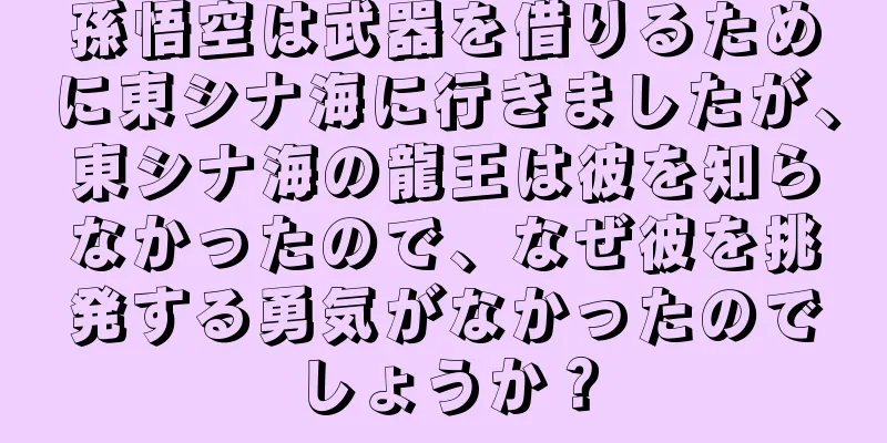 孫悟空は武器を借りるために東シナ海に行きましたが、東シナ海の龍王は彼を知らなかったので、なぜ彼を挑発する勇気がなかったのでしょうか？