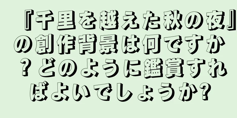 『千里を越えた秋の夜』の創作背景は何ですか？どのように鑑賞すればよいでしょうか?
