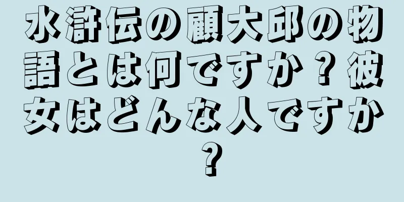 水滸伝の顧大邱の物語とは何ですか？彼女はどんな人ですか？