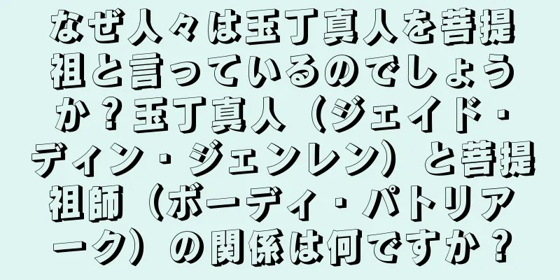 なぜ人々は玉丁真人を菩提祖と言っているのでしょうか？玉丁真人（ジェイド・ディン・ジェンレン）と菩提祖師（ボーディ・パトリアーク）の関係は何ですか？