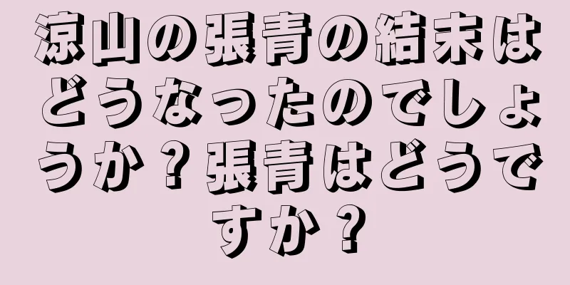 涼山の張青の結末はどうなったのでしょうか？張青はどうですか？