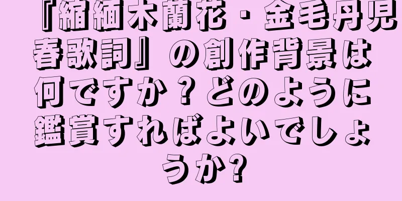 『縮緬木蘭花・金毛丹児春歌詞』の創作背景は何ですか？どのように鑑賞すればよいでしょうか?
