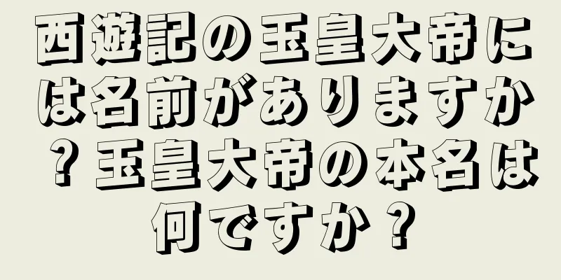 西遊記の玉皇大帝には名前がありますか？玉皇大帝の本名は何ですか？