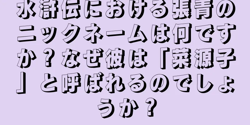 水滸伝における張青のニックネームは何ですか？なぜ彼は「菜源子」と呼ばれるのでしょうか？