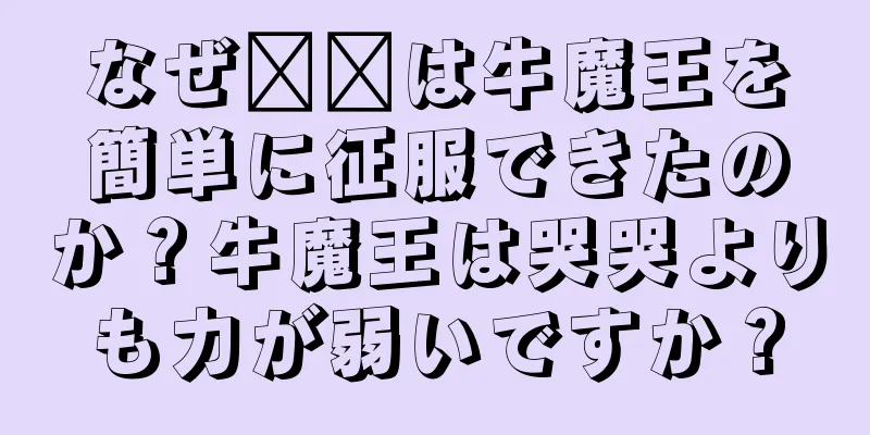 なぜ哪吒は牛魔王を簡単に征服できたのか？牛魔王は哭哭よりも力が弱いですか？