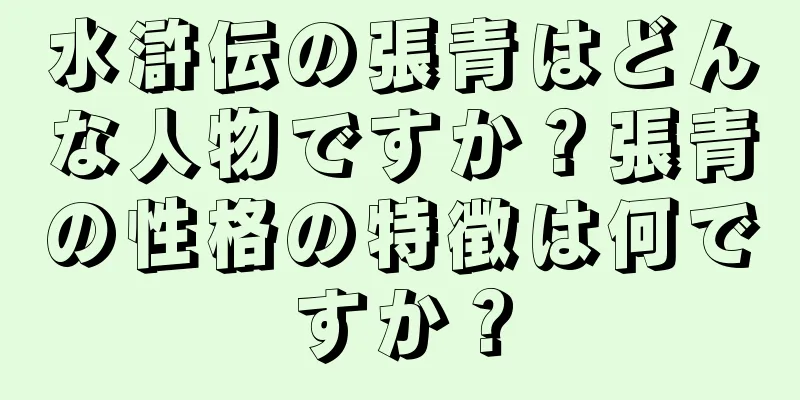 水滸伝の張青はどんな人物ですか？張青の性格の特徴は何ですか？