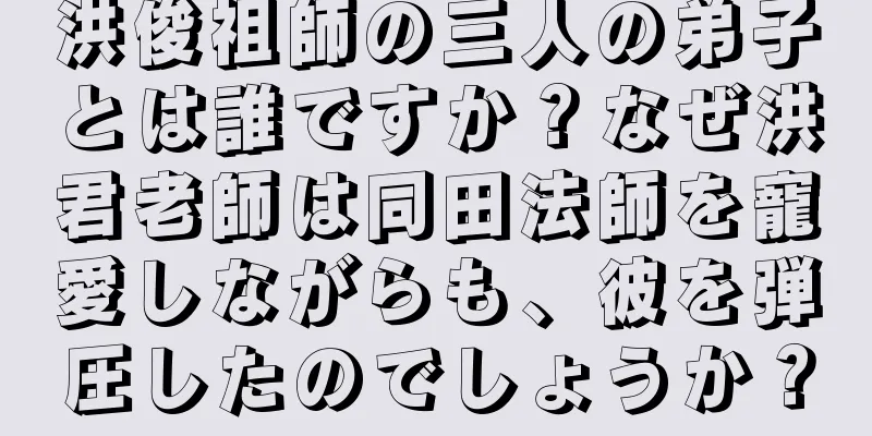 洪俊祖師の三人の弟子とは誰ですか？なぜ洪君老師は同田法師を寵愛しながらも、彼を弾圧したのでしょうか？