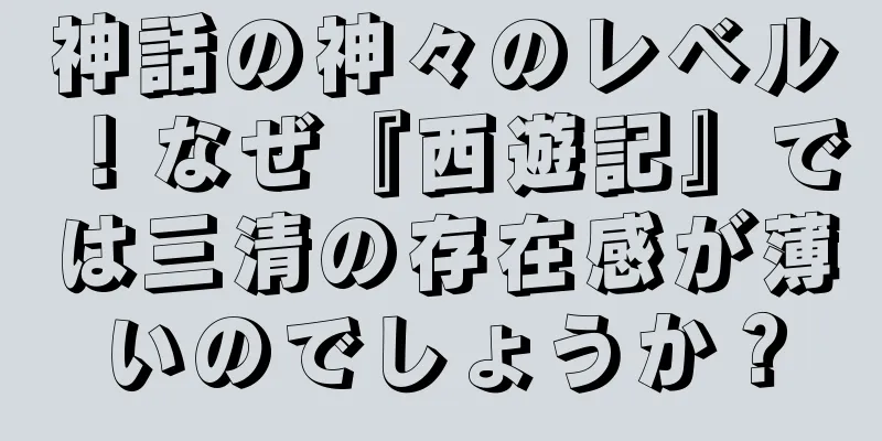 神話の神々のレベル！なぜ『西遊記』では三清の存在感が薄いのでしょうか？