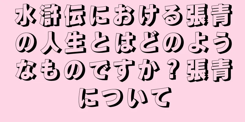 水滸伝における張青の人生とはどのようなものですか？張青について