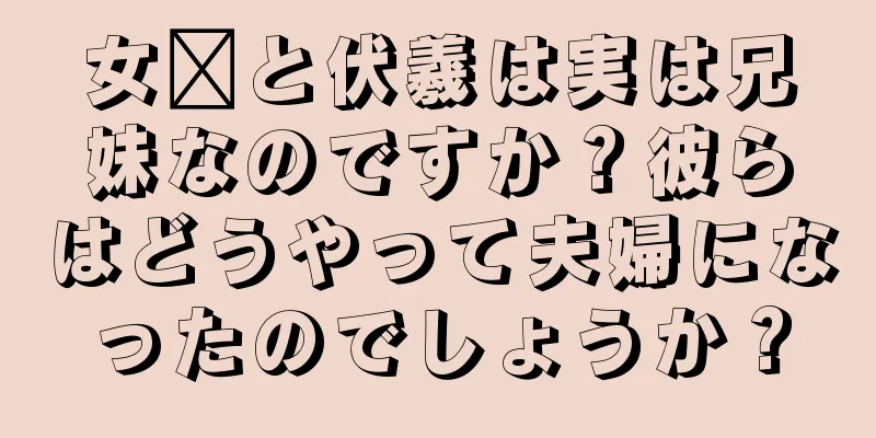 女媧と伏羲は実は兄妹なのですか？彼らはどうやって夫婦になったのでしょうか？