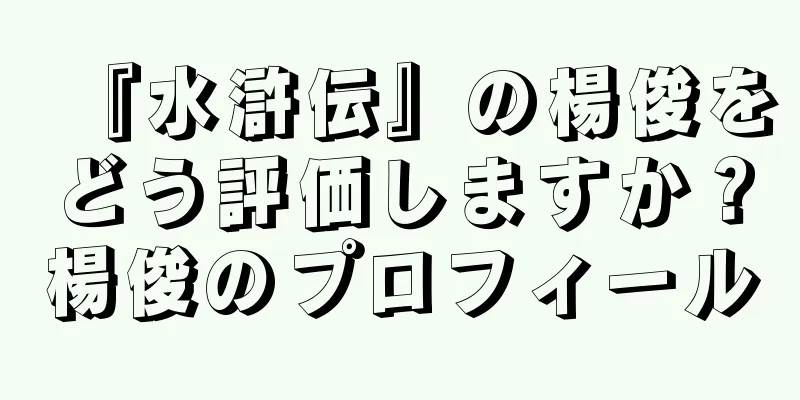 『水滸伝』の楊俊をどう評価しますか？楊俊のプロフィール