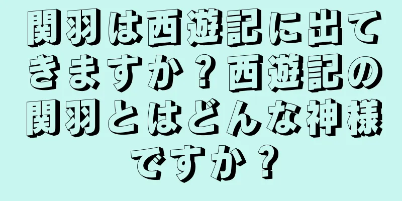 関羽は西遊記に出てきますか？西遊記の関羽とはどんな神様ですか？