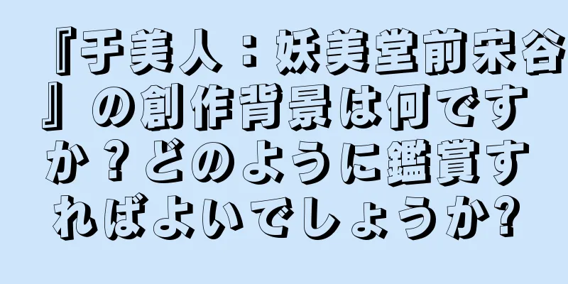 『于美人：妖美堂前宋谷』の創作背景は何ですか？どのように鑑賞すればよいでしょうか?