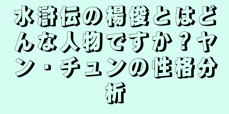 水滸伝の楊俊とはどんな人物ですか？ヤン・チュンの性格分析