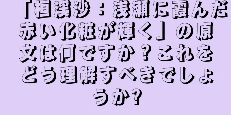 「桓渓沙：浅瀬に霞んだ赤い化粧が輝く」の原文は何ですか？これをどう理解すべきでしょうか?