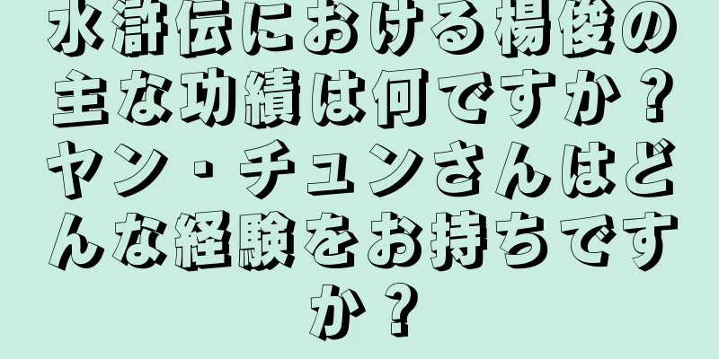 水滸伝における楊俊の主な功績は何ですか？ヤン・チュンさんはどんな経験をお持ちですか？