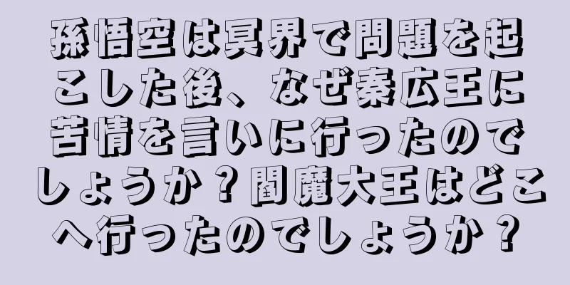 孫悟空は冥界で問題を起こした後、なぜ秦広王に苦情を言いに行ったのでしょうか？閻魔大王はどこへ行ったのでしょうか？