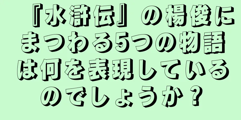 『水滸伝』の楊俊にまつわる5つの物語は何を表現しているのでしょうか？