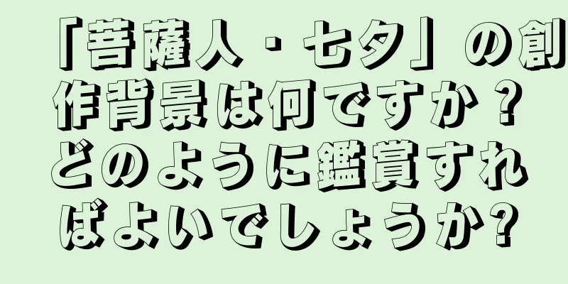 「菩薩人・七夕」の創作背景は何ですか？どのように鑑賞すればよいでしょうか?