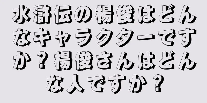 水滸伝の楊俊はどんなキャラクターですか？楊俊さんはどんな人ですか？
