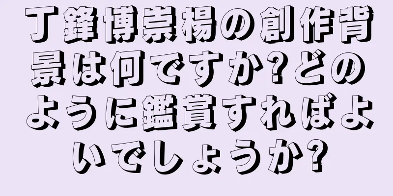 丁鋒博崇楊の創作背景は何ですか?どのように鑑賞すればよいでしょうか?