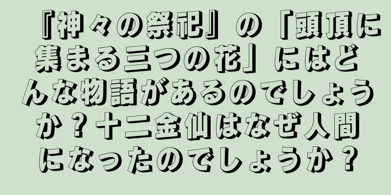 『神々の祭祀』の「頭頂に集まる三つの花」にはどんな物語があるのでしょうか？十二金仙はなぜ人間になったのでしょうか？
