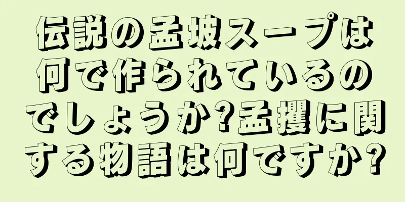 伝説の孟坡スープは何で作られているのでしょうか?孟攫に関する物語は何ですか?