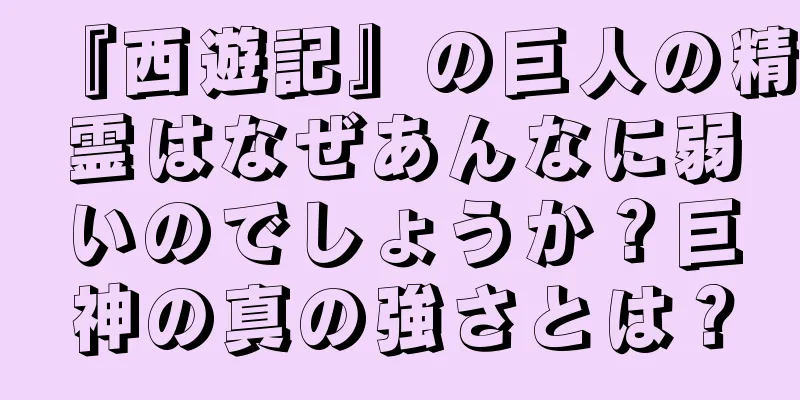 『西遊記』の巨人の精霊はなぜあんなに弱いのでしょうか？巨神の真の強さとは？