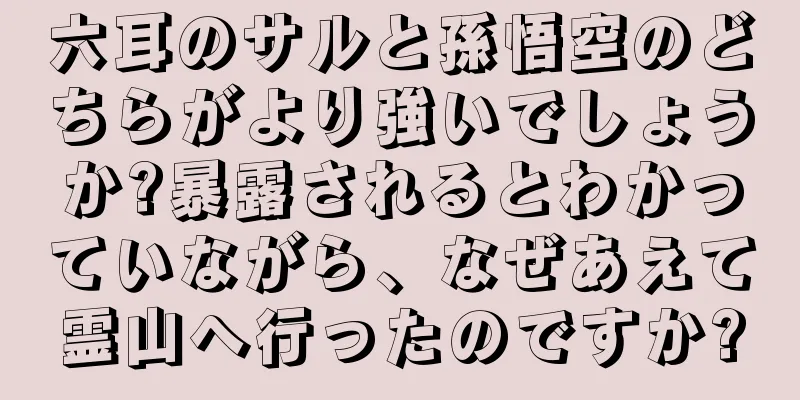 六耳のサルと孫悟空のどちらがより強いでしょうか?暴露されるとわかっていながら、なぜあえて霊山へ行ったのですか?