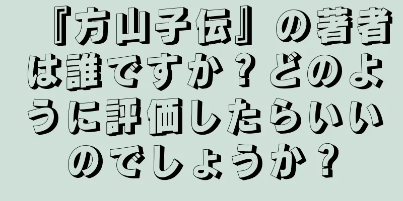 『方山子伝』の著者は誰ですか？どのように評価したらいいのでしょうか？