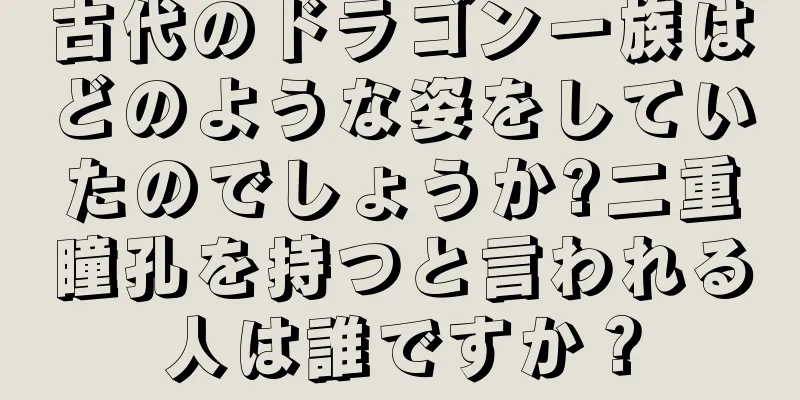 古代のドラゴン一族はどのような姿をしていたのでしょうか?二重瞳孔を持つと言われる人は誰ですか？