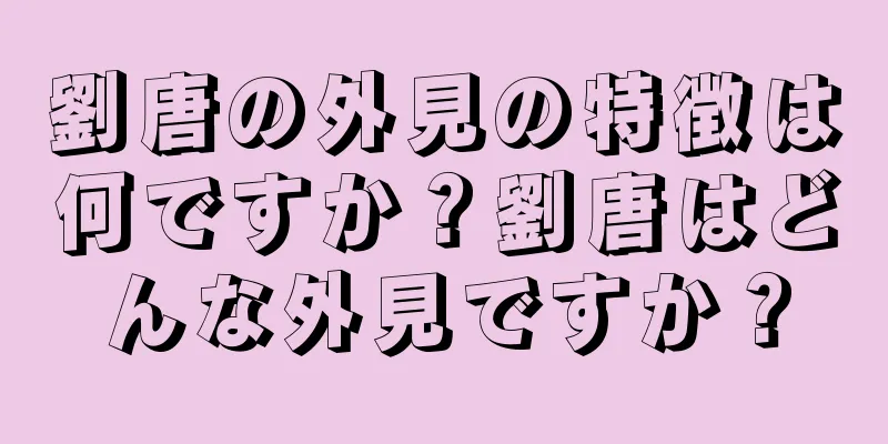 劉唐の外見の特徴は何ですか？劉唐はどんな外見ですか？