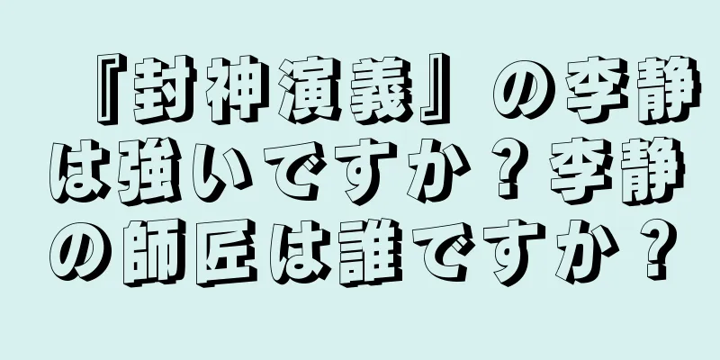 『封神演義』の李静は強いですか？李静の師匠は誰ですか？
